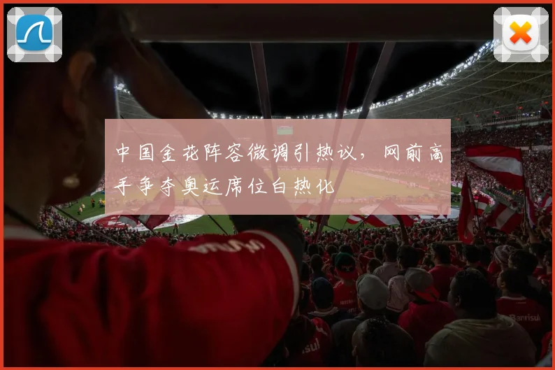 中国金花阵容微调引热议，网前高手争夺奥运席位白热化