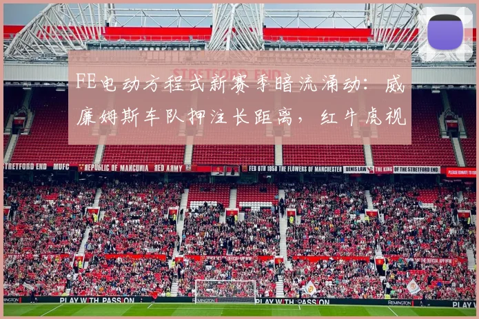 FE电动方程式新赛季暗流涌动：威廉姆斯车队押注长距离，红牛虎视眈眈