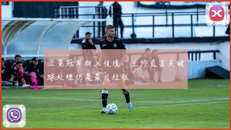 卫冕冠军渐入佳境，主帅直言关键球处理仍是最后短板