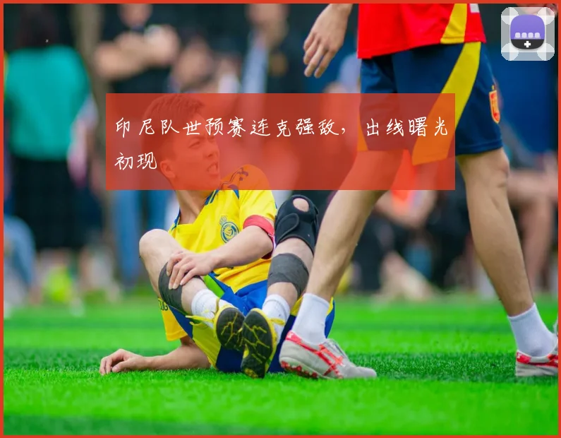印尼队世预赛连克强敌，出线曙光初现