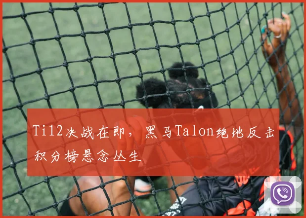 Ti12决战在即，黑马Talon绝地反击积分榜悬念丛生