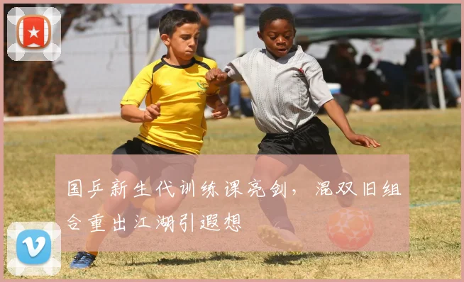 国乒新生代训练课亮剑，混双旧组合重出江湖引遐想