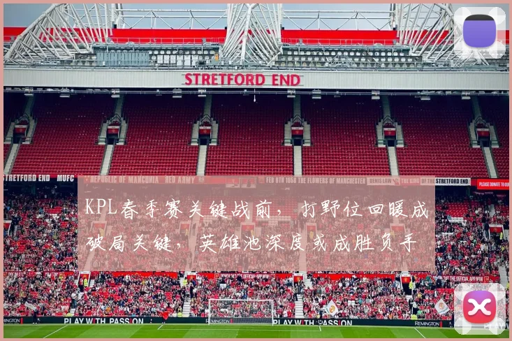 KPL春季赛关键战前，打野位回暖成破局关键，英雄池深度或成胜负手