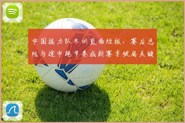 中国接力队冬训直面短板，赛后总结与途中跑节奏成新赛季破局关键