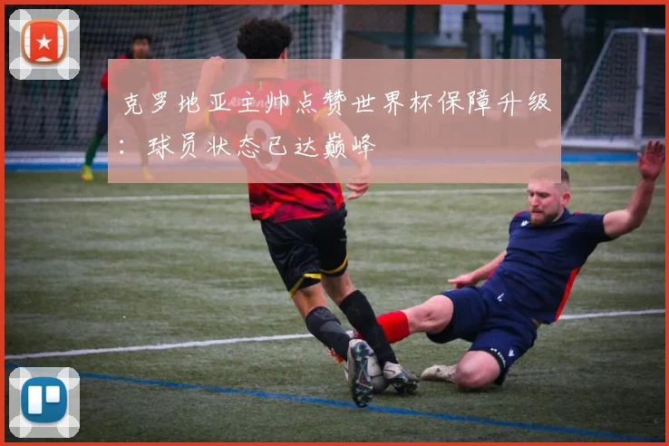 克罗地亚主帅点赞世界杯保障升级：球员状态已达巅峰