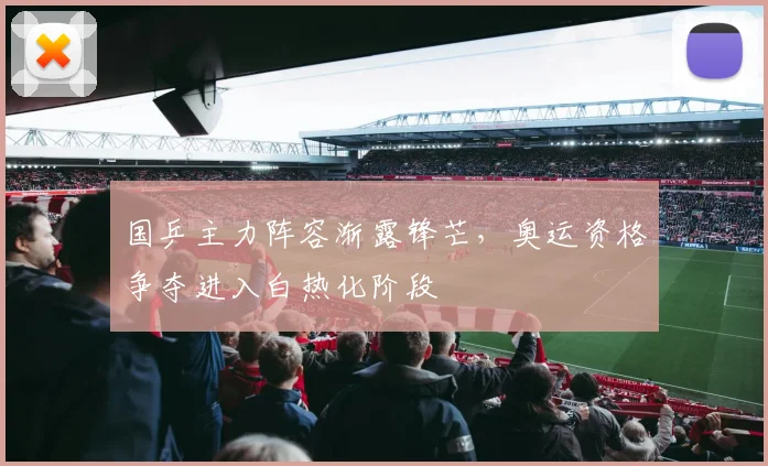 国乒主力阵容渐露锋芒，奥运资格争夺进入白热化阶段