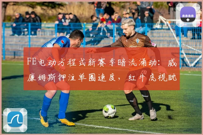 FE电动方程式新赛季暗流涌动：威廉姆斯押注单圈速度，红牛虎视眈眈