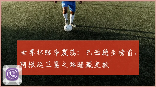 世界杯赔率震荡：巴西稳坐榜首，阿根廷卫冕之路暗藏变数