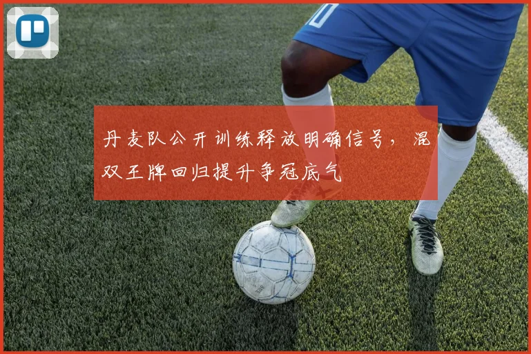 丹麦队公开训练释放明确信号，混双王牌回归提升争冠底气