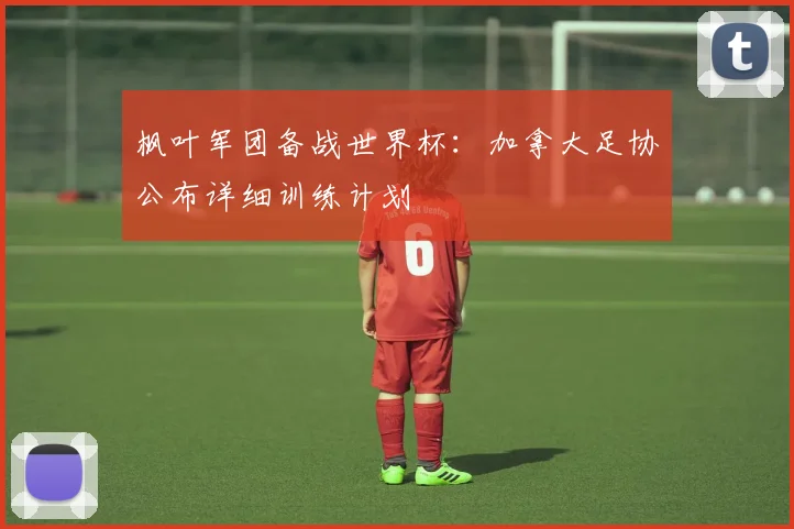枫叶军团备战世界杯：加拿大足协公布详细训练计划
