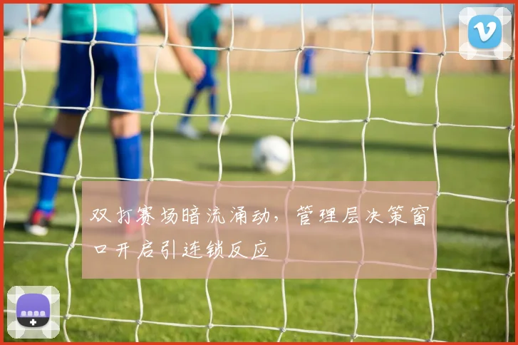 双打赛场暗流涌动，管理层决策窗口开启引连锁反应
