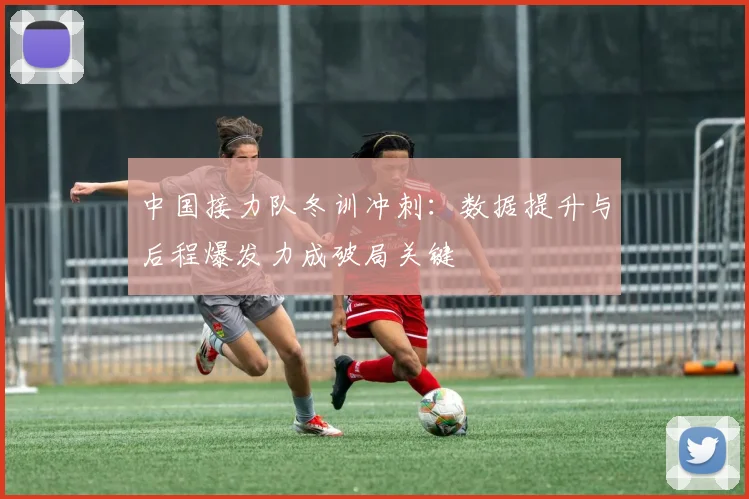 中国接力队冬训冲刺：数据提升与后程爆发力成破局关键