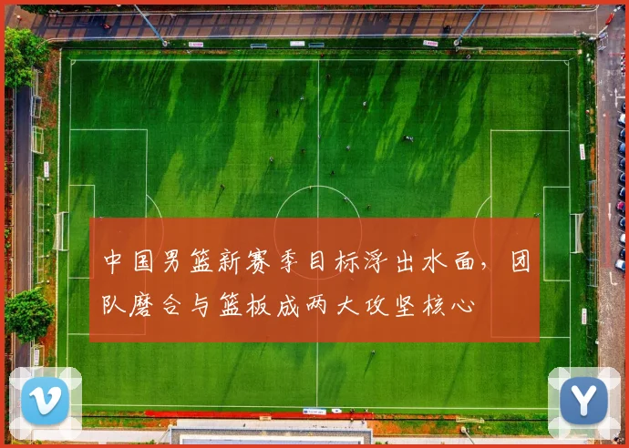 中国男篮新赛季目标浮出水面，团队磨合与篮板成两大攻坚核心