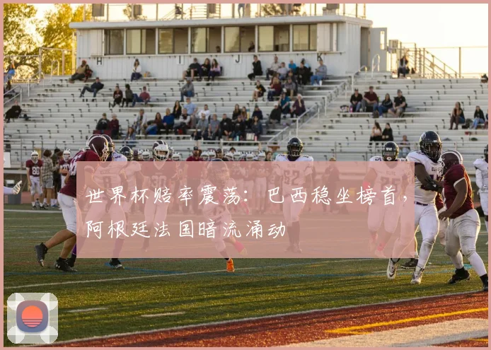 世界杯赔率震荡：巴西稳坐榜首，阿根廷法国暗流涌动