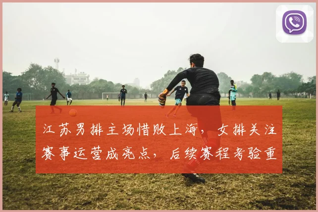 江苏男排主场惜败上海，女排关注赛事运营成亮点，后续赛程考验重重