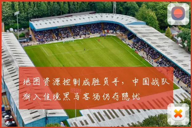 地图资源控制成胜负手，中国战队渐入佳境黑马客场仍存隐忧