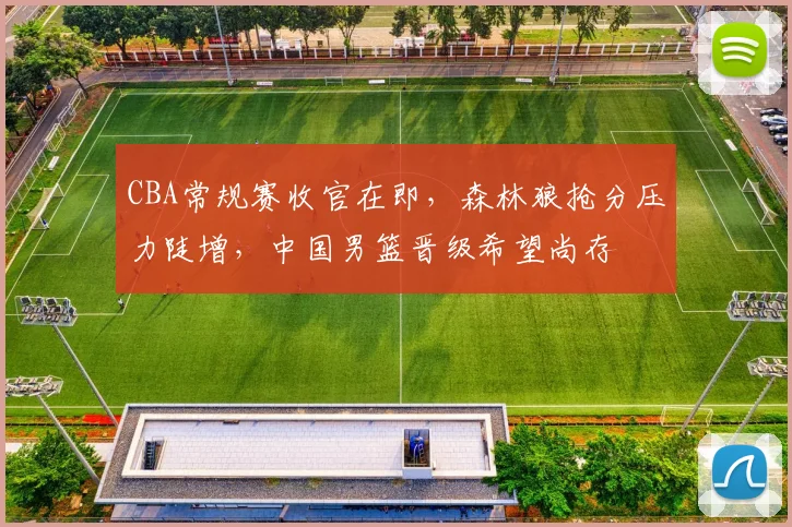 CBA常规赛收官在即，森林狼抢分压力陡增，中国男篮晋级希望尚存
