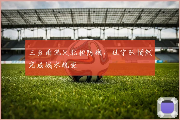 三分雨浇灭北控防线，辽宁队悄然完成战术蜕变