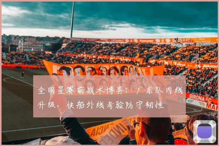 全明星赛前战术博弈：广东队内线升级，快船外线考验防守韧性