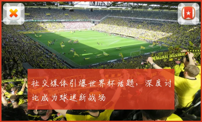 社交媒体引爆世界杯话题，深度讨论成为球迷新战场