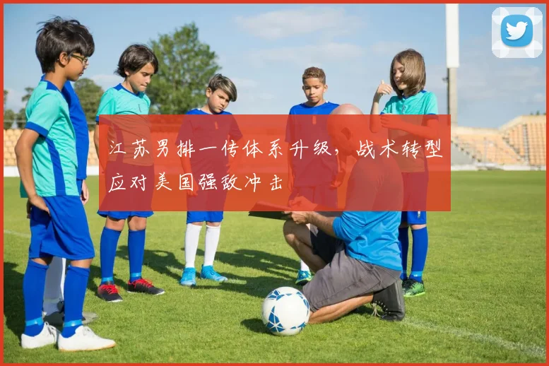 江苏男排一传体系升级，战术转型应对美国强敌冲击