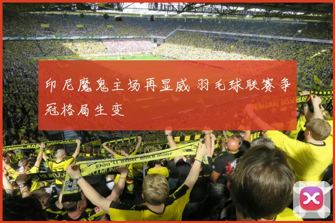 印尼魔鬼主场再显威 羽毛球联赛争冠格局生变