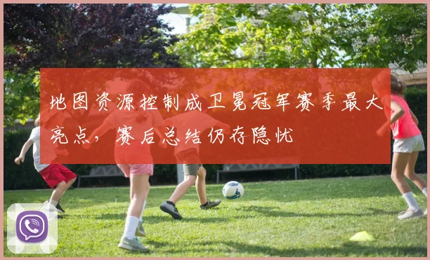 地图资源控制成卫冕冠军赛季最大亮点，赛后总结仍存隐忧