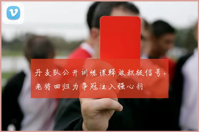 丹麦队公开训练课释放积极信号，老将回归为争冠注入强心剂