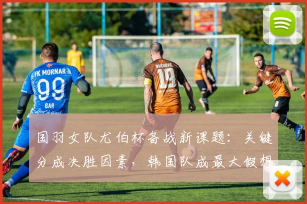 国羽女队尤伯杯备战新课题：关键分成决胜因素，韩国队成最大假想敌
