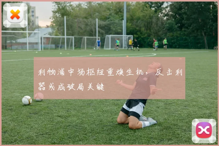 利物浦中场枢纽重焕生机，反击利器或成破局关键