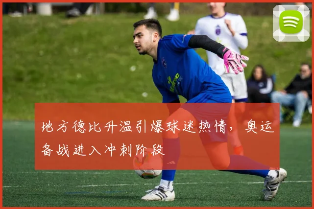 地方德比升温引爆球迷热情，奥运备战进入冲刺阶段