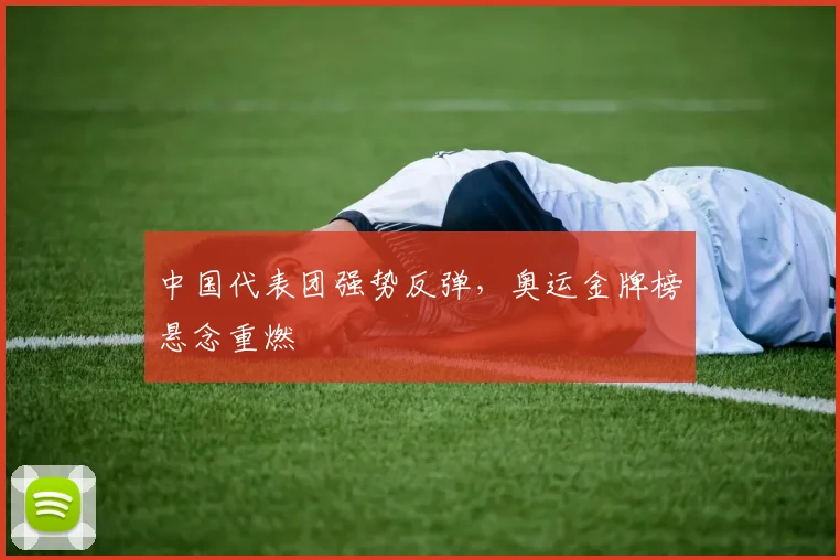 中国代表团强势反弹，奥运金牌榜悬念重燃