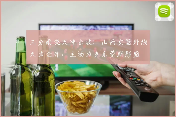 三分雨浇灭冲击波：山西女篮外线火力全开，主场力克东莞新彤盛