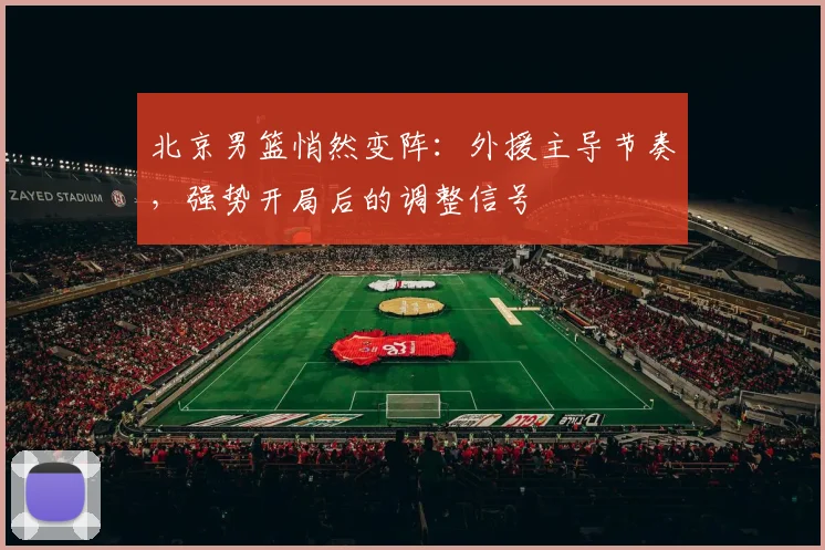北京男篮悄然变阵：外援主导节奏，强势开局后的调整信号