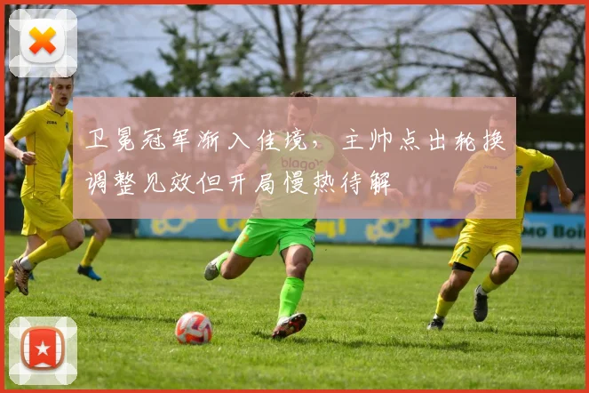 卫冕冠军渐入佳境，主帅点出轮换调整见效但开局慢热待解