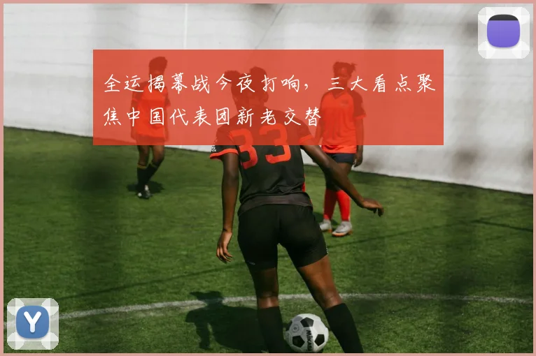 全运揭幕战今夜打响，三大看点聚焦中国代表团新老交替