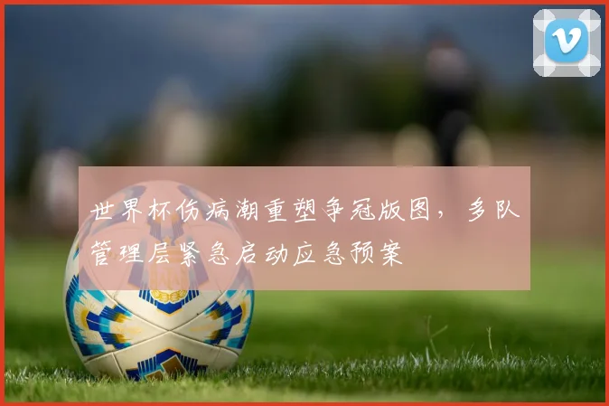 世界杯伤病潮重塑争冠版图，多队管理层紧急启动应急预案