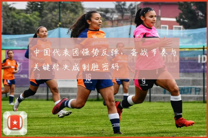 中国代表团强势反弹，备战节奏与关键对决成制胜密码