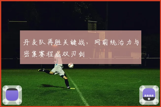 丹麦队再胜关键战，网前统治力与密集赛程成双刃剑